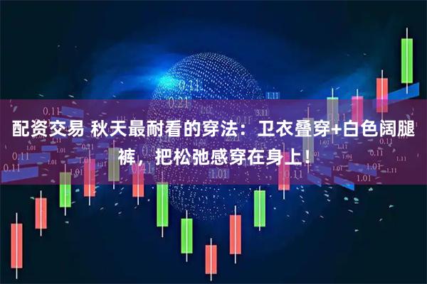 配资交易 秋天最耐看的穿法：卫衣叠穿+白色阔腿裤，把松弛感穿在身上！