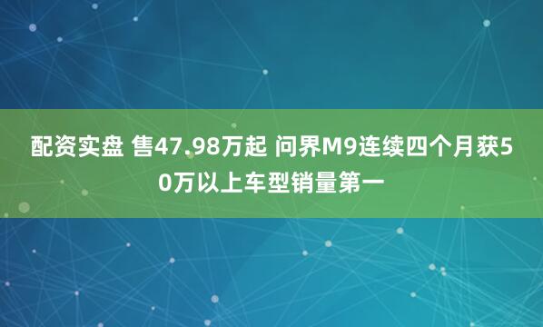 配资实盘 售47.98万起 问界M9连续四个月获50万以上车型销量第一